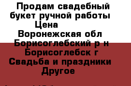 Продам свадебный букет ручной работы › Цена ­ 1 100 - Воронежская обл., Борисоглебский р-н, Борисоглебск г. Свадьба и праздники » Другое   